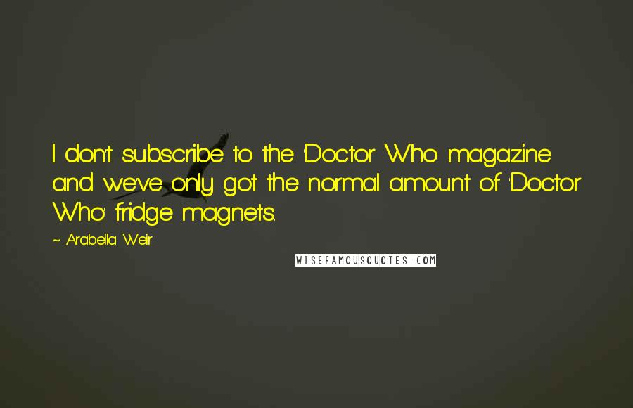 Arabella Weir Quotes: I don't subscribe to the 'Doctor Who' magazine and we've only got the normal amount of 'Doctor Who' fridge magnets.