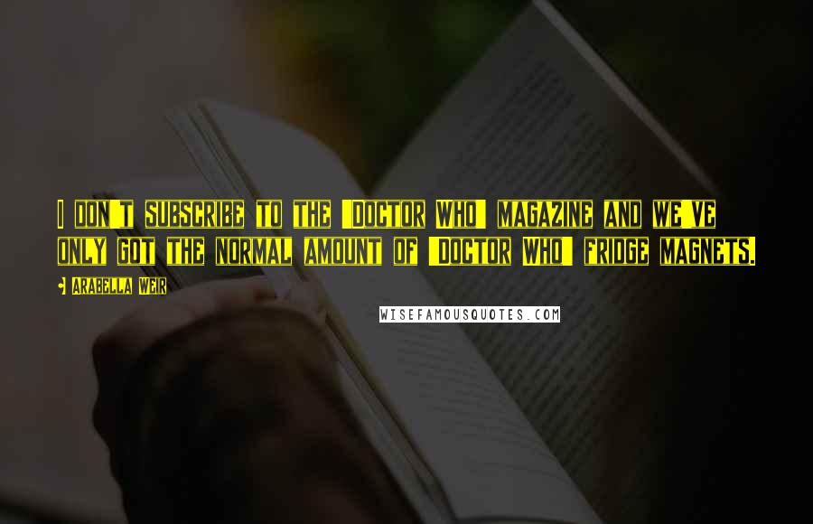 Arabella Weir Quotes: I don't subscribe to the 'Doctor Who' magazine and we've only got the normal amount of 'Doctor Who' fridge magnets.