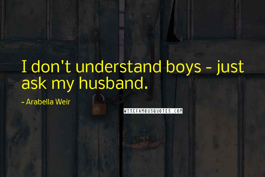 Arabella Weir Quotes: I don't understand boys - just ask my husband.