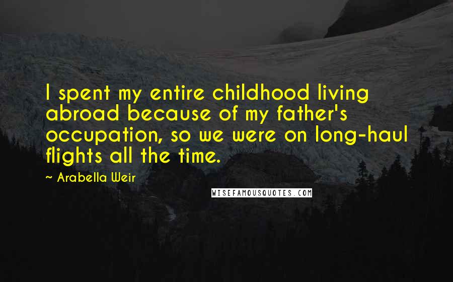 Arabella Weir Quotes: I spent my entire childhood living abroad because of my father's occupation, so we were on long-haul flights all the time.