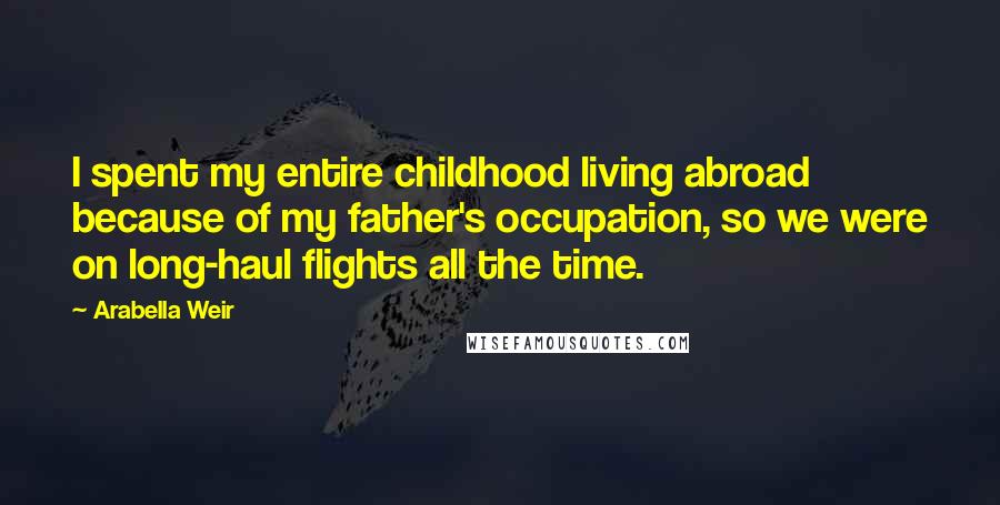 Arabella Weir Quotes: I spent my entire childhood living abroad because of my father's occupation, so we were on long-haul flights all the time.