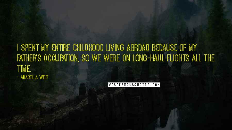 Arabella Weir Quotes: I spent my entire childhood living abroad because of my father's occupation, so we were on long-haul flights all the time.