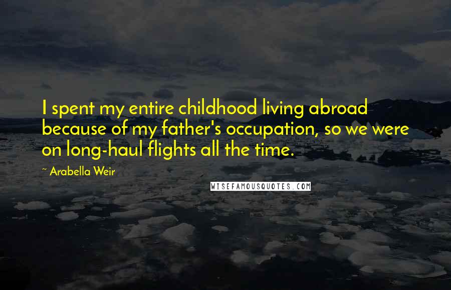 Arabella Weir Quotes: I spent my entire childhood living abroad because of my father's occupation, so we were on long-haul flights all the time.