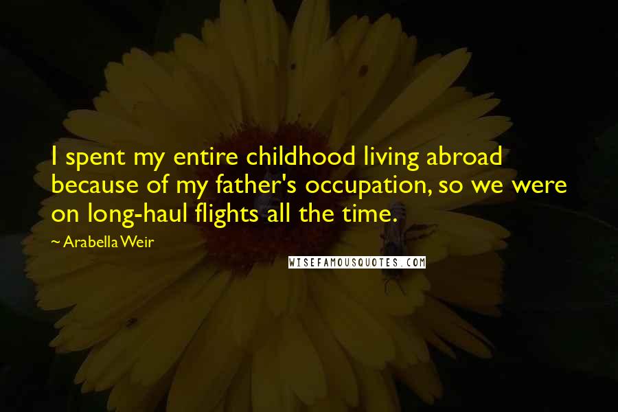 Arabella Weir Quotes: I spent my entire childhood living abroad because of my father's occupation, so we were on long-haul flights all the time.