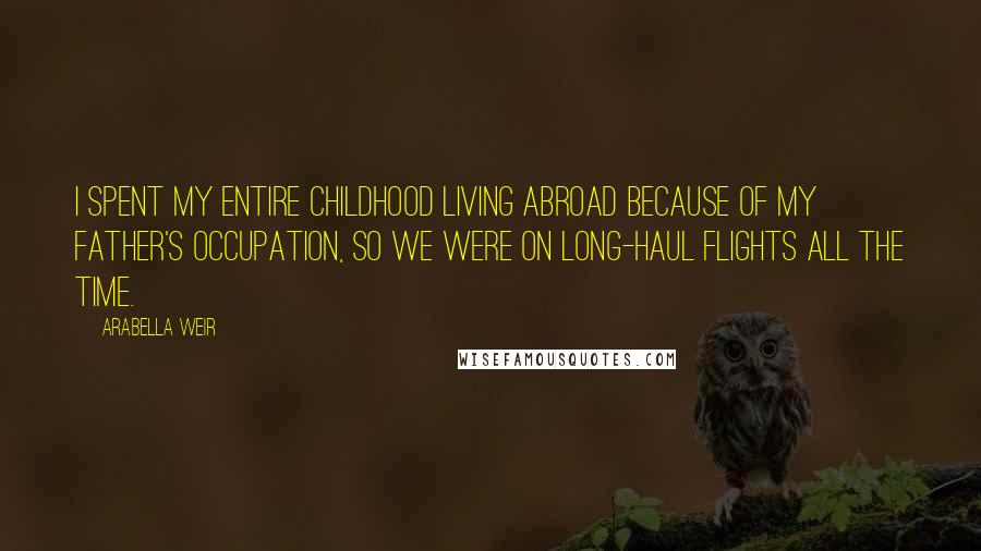 Arabella Weir Quotes: I spent my entire childhood living abroad because of my father's occupation, so we were on long-haul flights all the time.