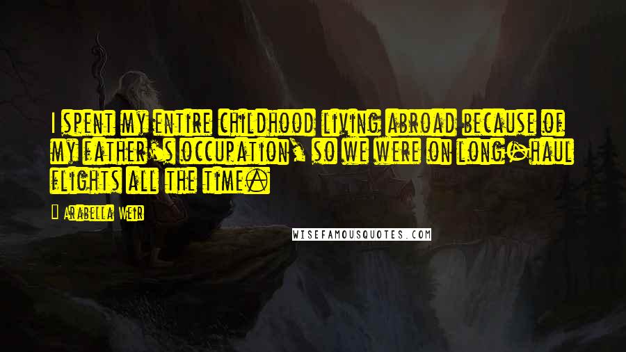 Arabella Weir Quotes: I spent my entire childhood living abroad because of my father's occupation, so we were on long-haul flights all the time.