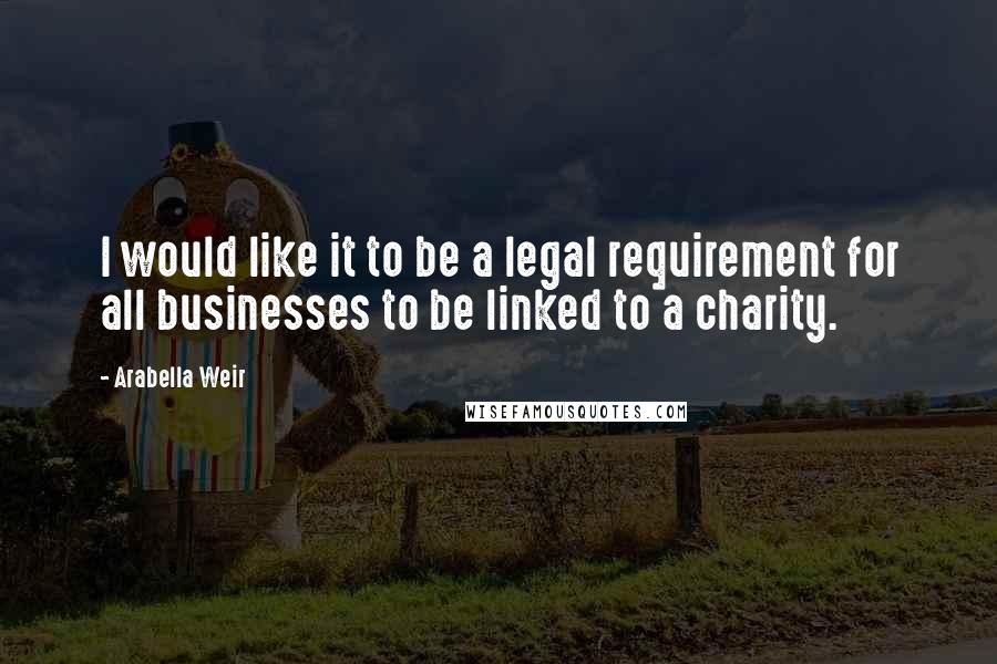 Arabella Weir Quotes: I would like it to be a legal requirement for all businesses to be linked to a charity.