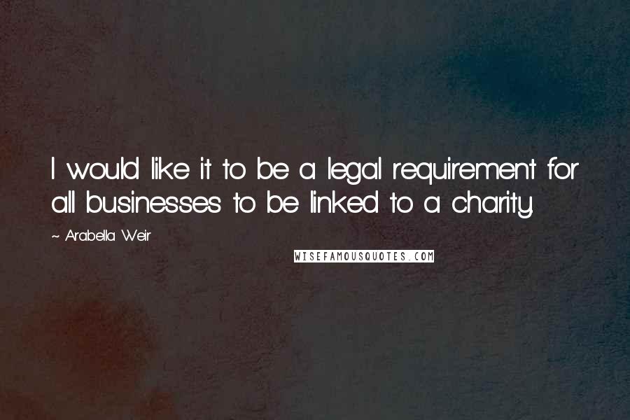 Arabella Weir Quotes: I would like it to be a legal requirement for all businesses to be linked to a charity.