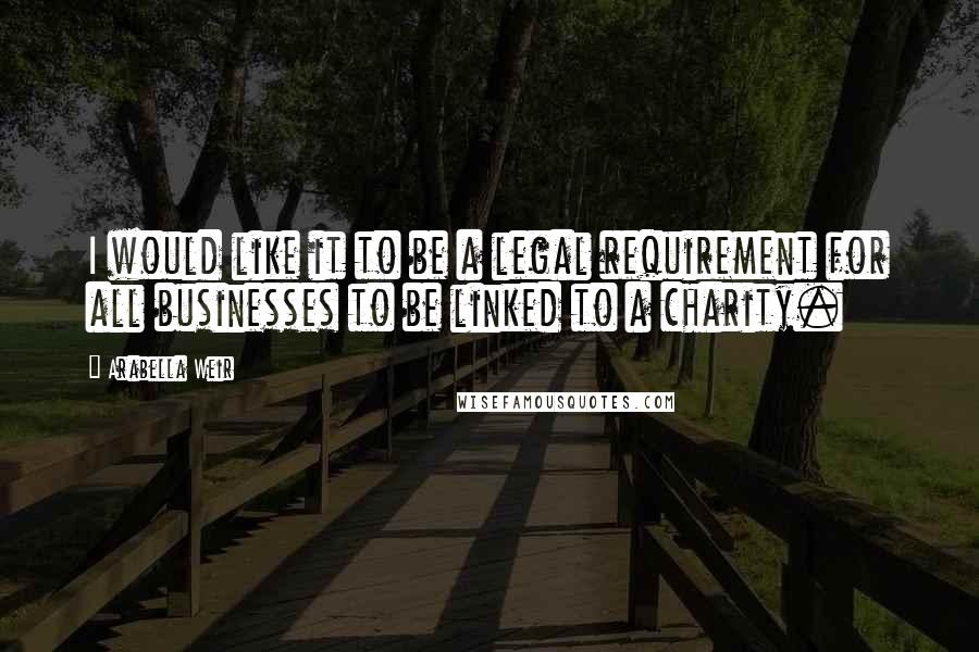 Arabella Weir Quotes: I would like it to be a legal requirement for all businesses to be linked to a charity.