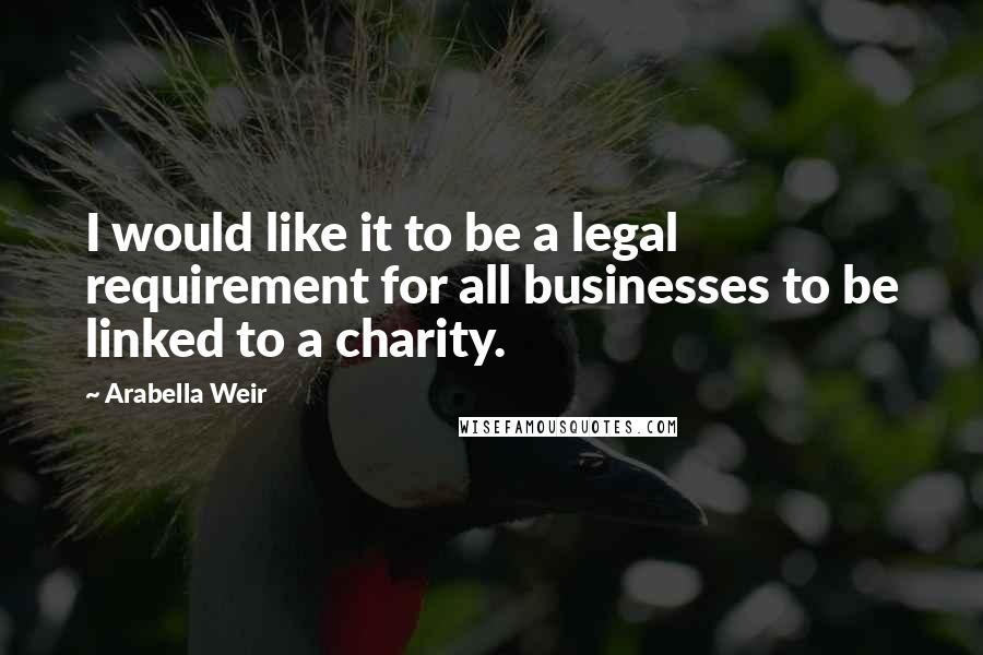 Arabella Weir Quotes: I would like it to be a legal requirement for all businesses to be linked to a charity.