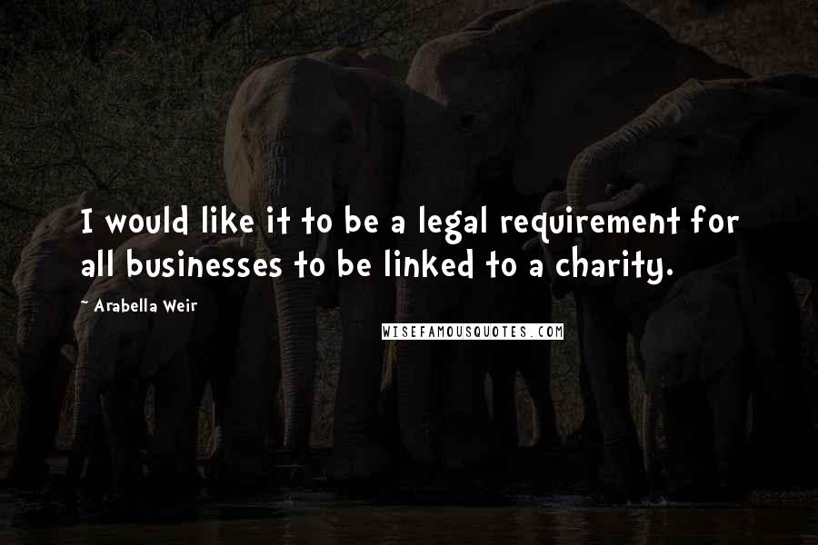 Arabella Weir Quotes: I would like it to be a legal requirement for all businesses to be linked to a charity.