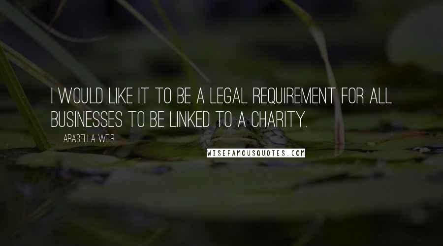 Arabella Weir Quotes: I would like it to be a legal requirement for all businesses to be linked to a charity.