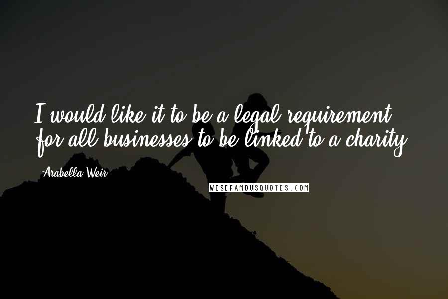 Arabella Weir Quotes: I would like it to be a legal requirement for all businesses to be linked to a charity.