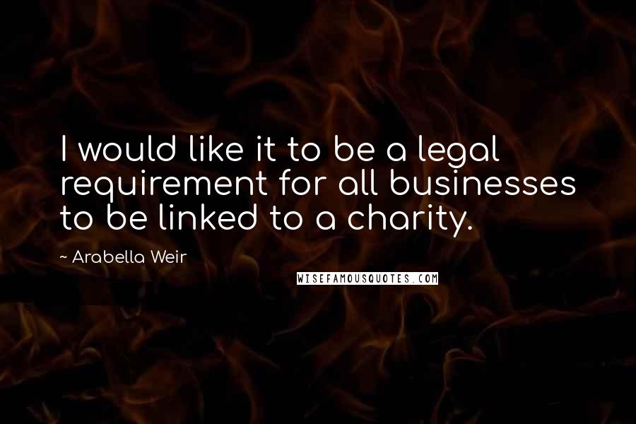 Arabella Weir Quotes: I would like it to be a legal requirement for all businesses to be linked to a charity.