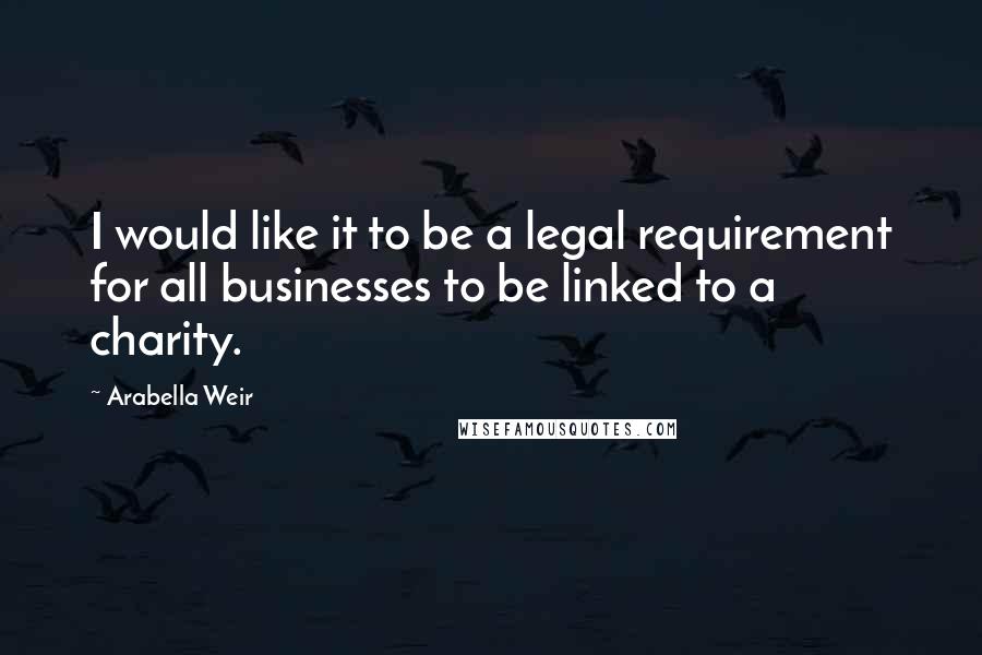 Arabella Weir Quotes: I would like it to be a legal requirement for all businesses to be linked to a charity.