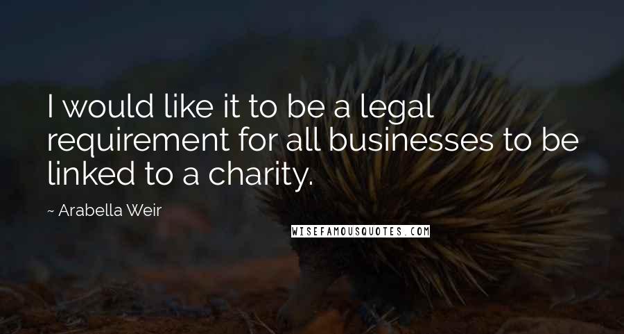 Arabella Weir Quotes: I would like it to be a legal requirement for all businesses to be linked to a charity.