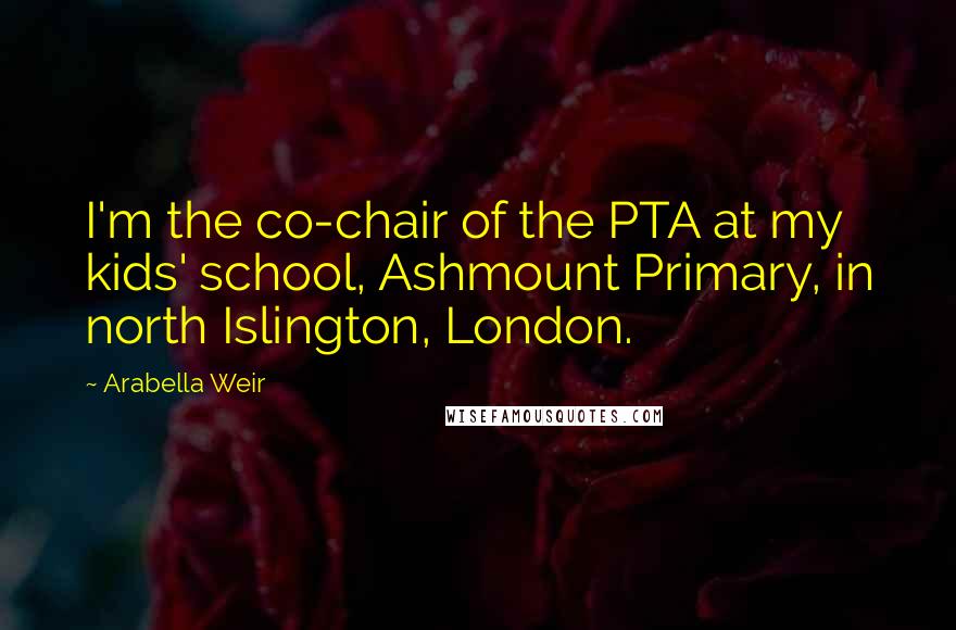 Arabella Weir Quotes: I'm the co-chair of the PTA at my kids' school, Ashmount Primary, in north Islington, London.