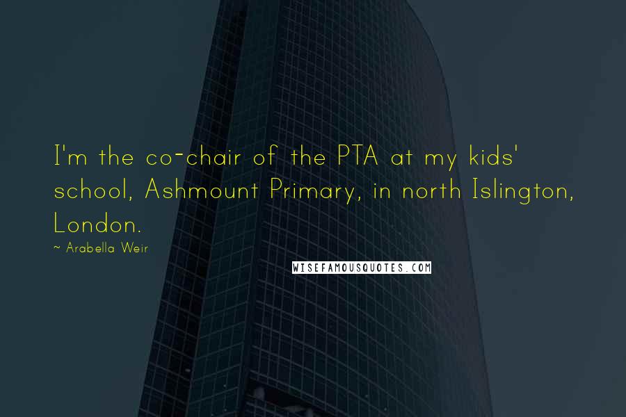 Arabella Weir Quotes: I'm the co-chair of the PTA at my kids' school, Ashmount Primary, in north Islington, London.