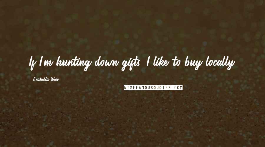 Arabella Weir Quotes: If I'm hunting down gifts, I like to buy locally.