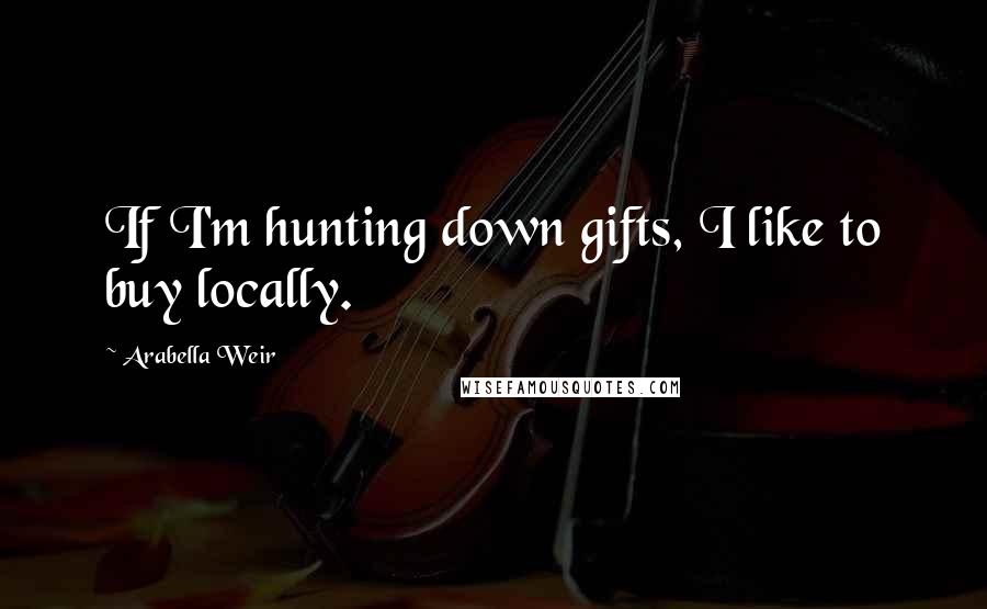 Arabella Weir Quotes: If I'm hunting down gifts, I like to buy locally.