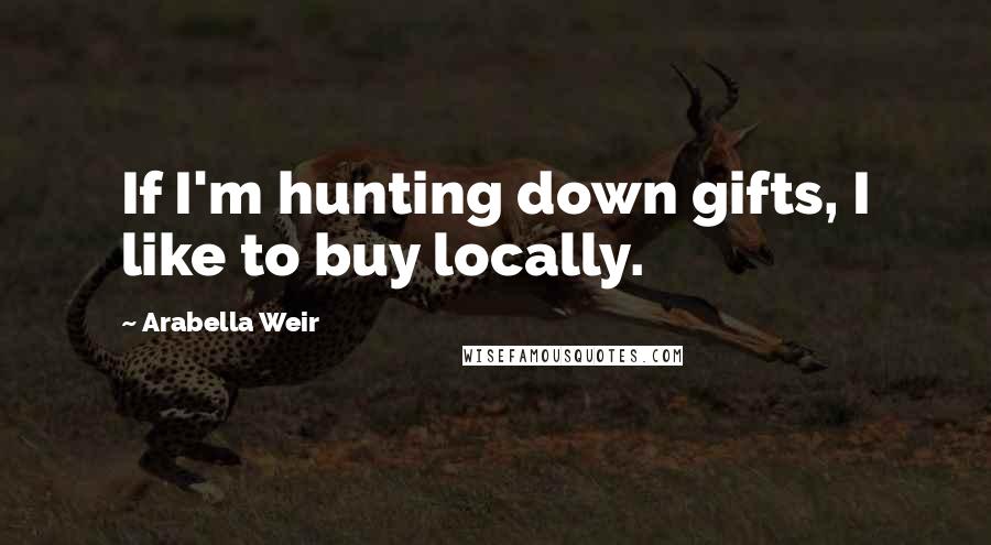 Arabella Weir Quotes: If I'm hunting down gifts, I like to buy locally.