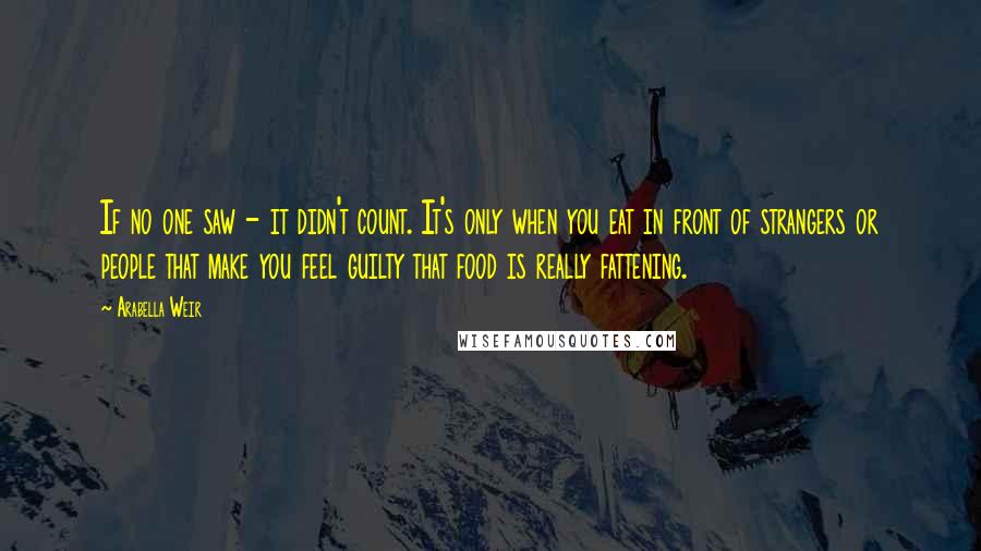 Arabella Weir Quotes: If no one saw - it didn't count. It's only when you eat in front of strangers or people that make you feel guilty that food is really fattening.