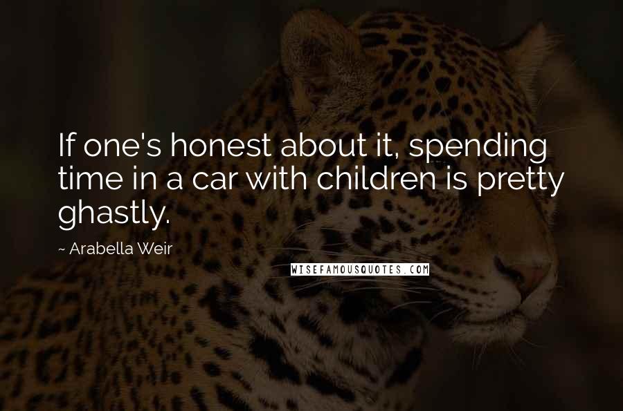 Arabella Weir Quotes: If one's honest about it, spending time in a car with children is pretty ghastly.