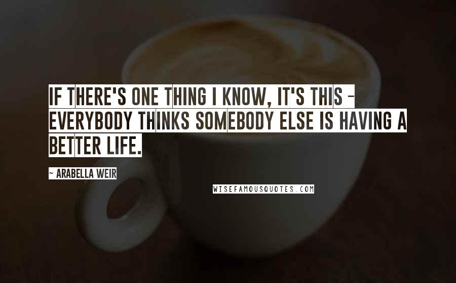 Arabella Weir Quotes: If there's one thing I know, it's this - everybody thinks somebody else is having a better life.