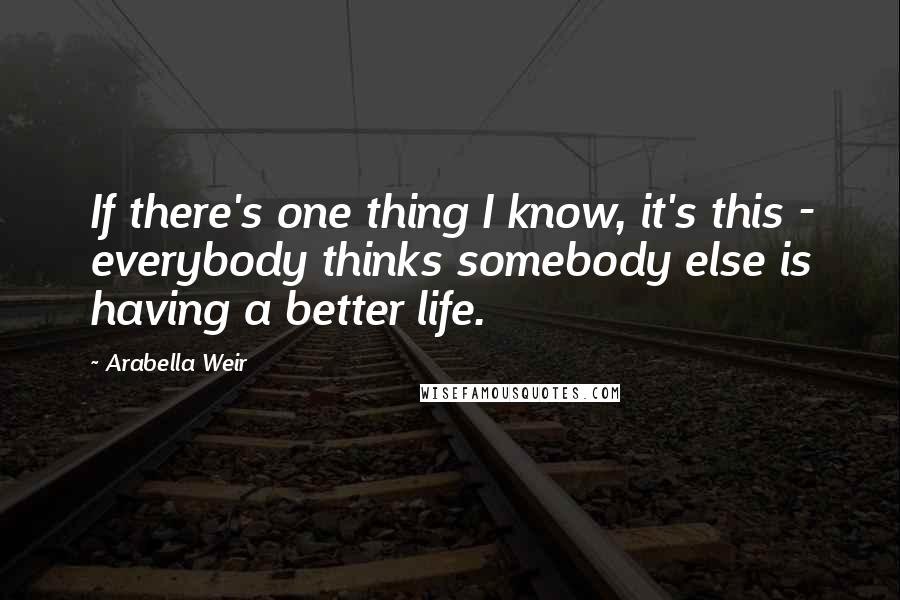 Arabella Weir Quotes: If there's one thing I know, it's this - everybody thinks somebody else is having a better life.