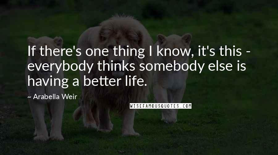 Arabella Weir Quotes: If there's one thing I know, it's this - everybody thinks somebody else is having a better life.