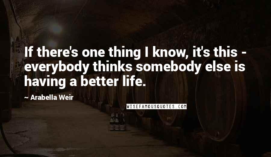 Arabella Weir Quotes: If there's one thing I know, it's this - everybody thinks somebody else is having a better life.