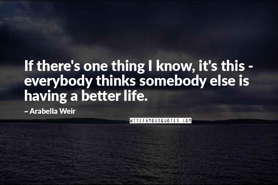 Arabella Weir Quotes: If there's one thing I know, it's this - everybody thinks somebody else is having a better life.