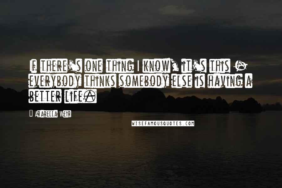 Arabella Weir Quotes: If there's one thing I know, it's this - everybody thinks somebody else is having a better life.