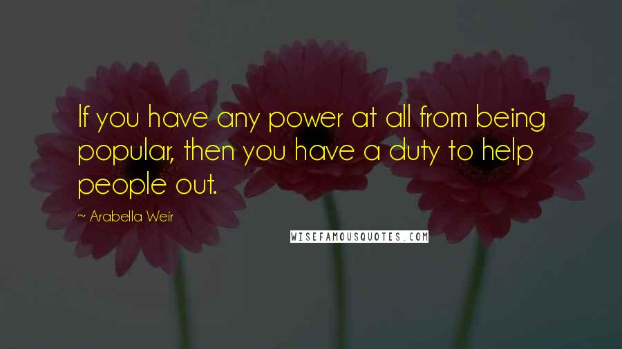 Arabella Weir Quotes: If you have any power at all from being popular, then you have a duty to help people out.