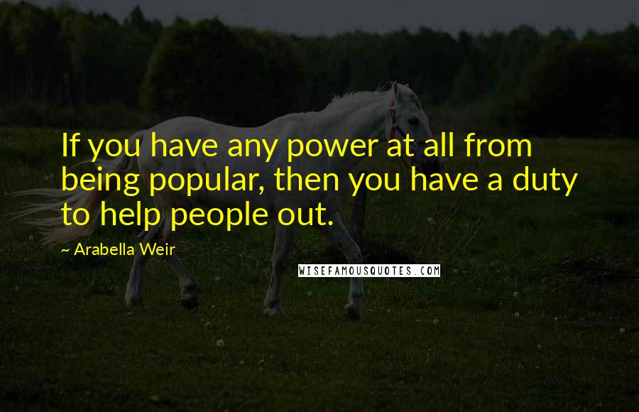 Arabella Weir Quotes: If you have any power at all from being popular, then you have a duty to help people out.