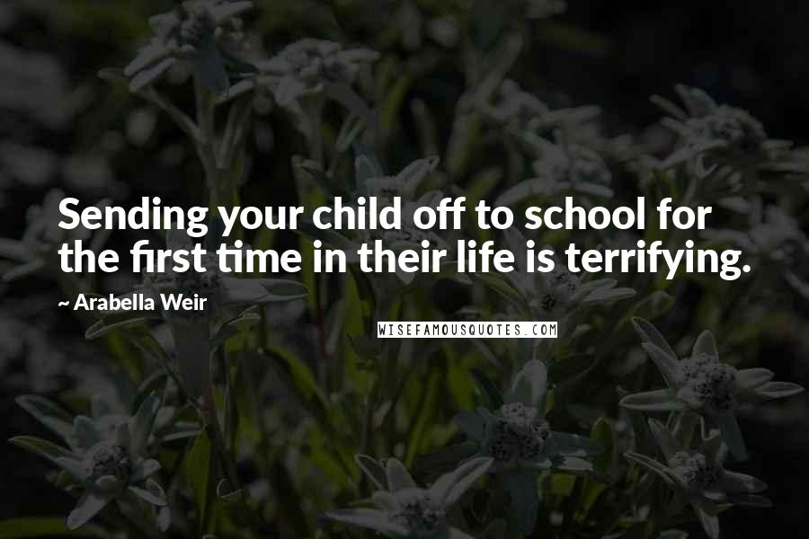 Arabella Weir Quotes: Sending your child off to school for the first time in their life is terrifying.