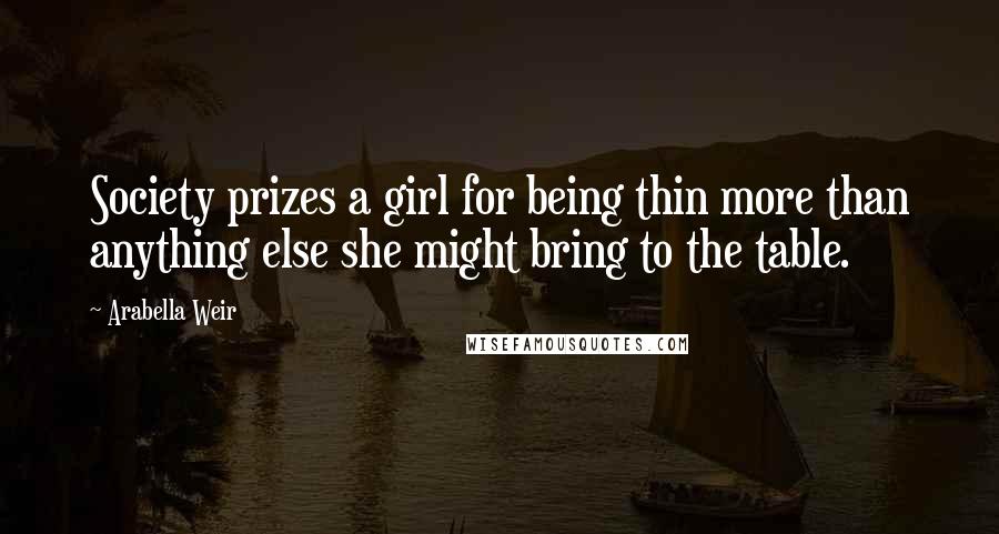 Arabella Weir Quotes: Society prizes a girl for being thin more than anything else she might bring to the table.