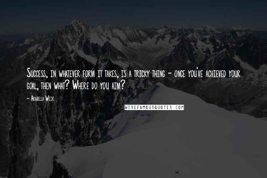 Arabella Weir Quotes: Success, in whatever form it takes, is a tricky thing - once you've achieved your goal, then what? Where do you aim?