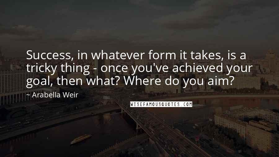 Arabella Weir Quotes: Success, in whatever form it takes, is a tricky thing - once you've achieved your goal, then what? Where do you aim?