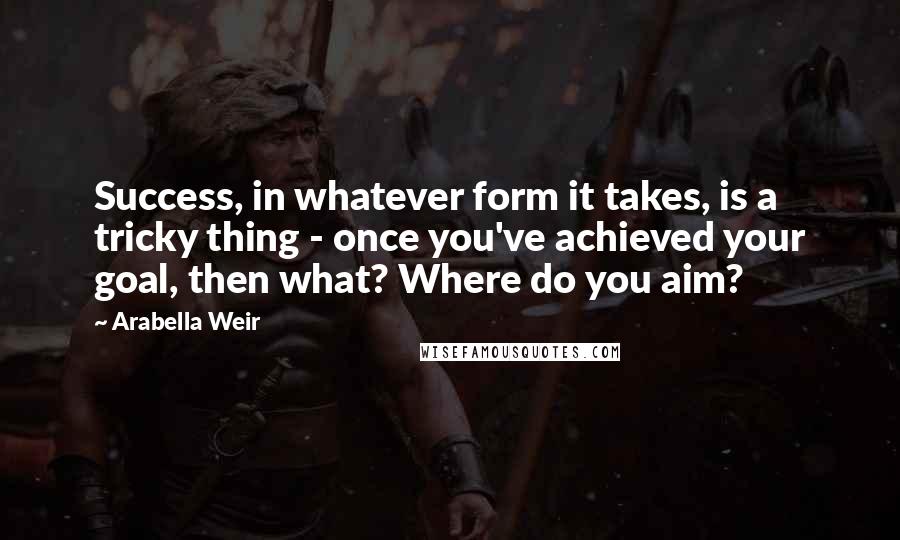 Arabella Weir Quotes: Success, in whatever form it takes, is a tricky thing - once you've achieved your goal, then what? Where do you aim?