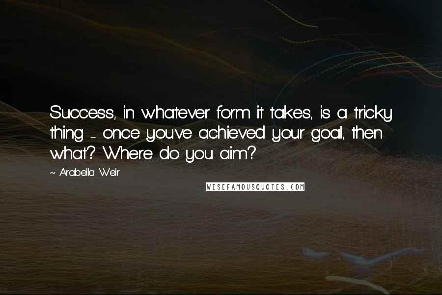 Arabella Weir Quotes: Success, in whatever form it takes, is a tricky thing - once you've achieved your goal, then what? Where do you aim?