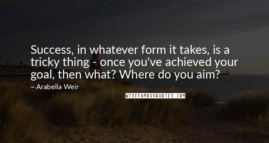 Arabella Weir Quotes: Success, in whatever form it takes, is a tricky thing - once you've achieved your goal, then what? Where do you aim?