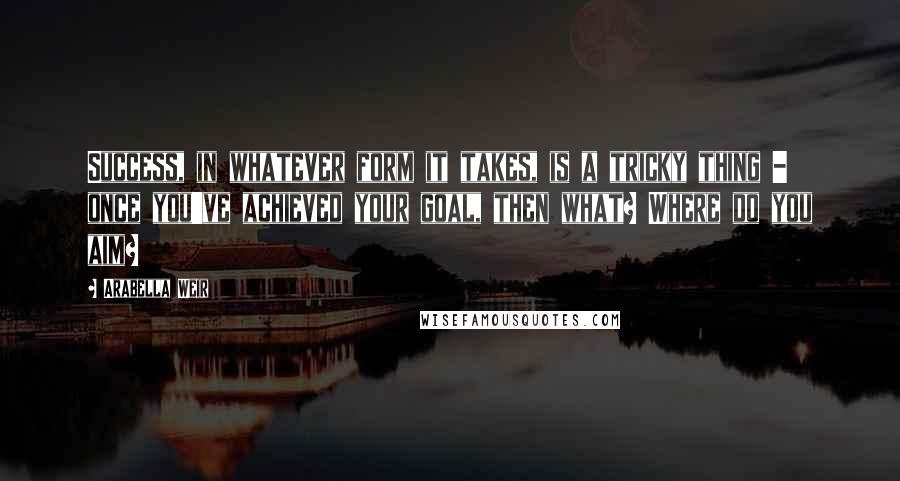 Arabella Weir Quotes: Success, in whatever form it takes, is a tricky thing - once you've achieved your goal, then what? Where do you aim?