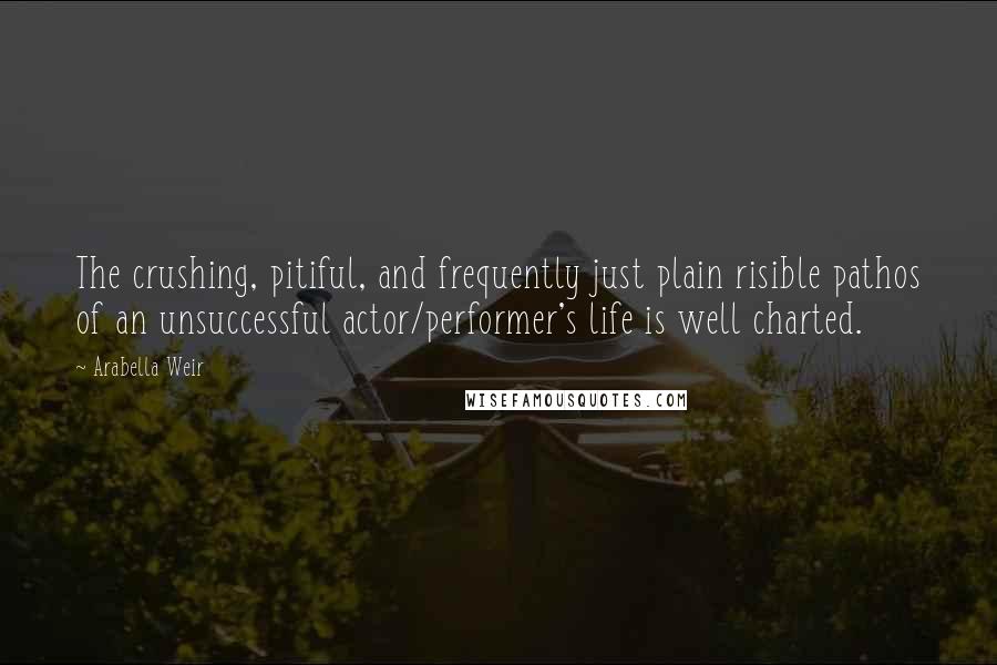 Arabella Weir Quotes: The crushing, pitiful, and frequently just plain risible pathos of an unsuccessful actor/performer's life is well charted.