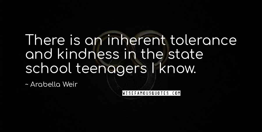 Arabella Weir Quotes: There is an inherent tolerance and kindness in the state school teenagers I know.