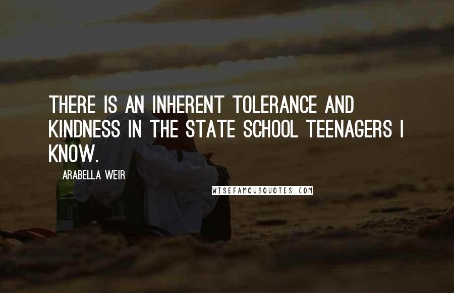 Arabella Weir Quotes: There is an inherent tolerance and kindness in the state school teenagers I know.