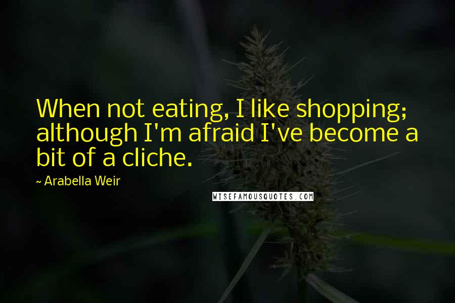 Arabella Weir Quotes: When not eating, I like shopping; although I'm afraid I've become a bit of a cliche.