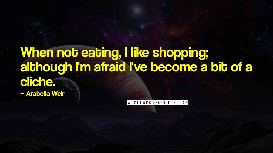 Arabella Weir Quotes: When not eating, I like shopping; although I'm afraid I've become a bit of a cliche.