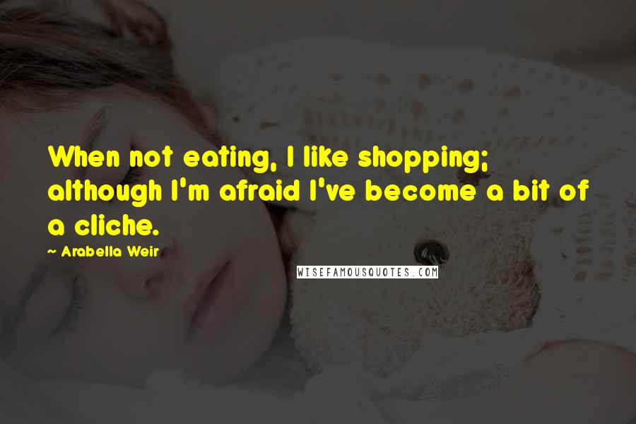 Arabella Weir Quotes: When not eating, I like shopping; although I'm afraid I've become a bit of a cliche.