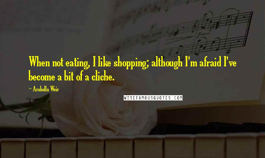 Arabella Weir Quotes: When not eating, I like shopping; although I'm afraid I've become a bit of a cliche.